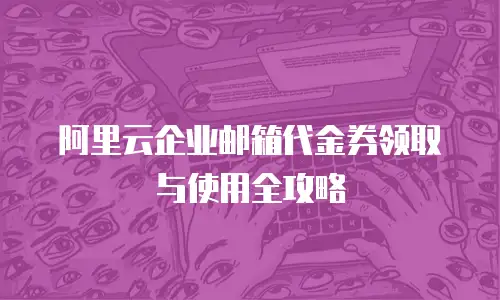 阿里云企业邮箱代金券领取与使用全攻略