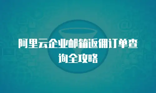 阿里云企业邮箱返佣订单查询全攻略