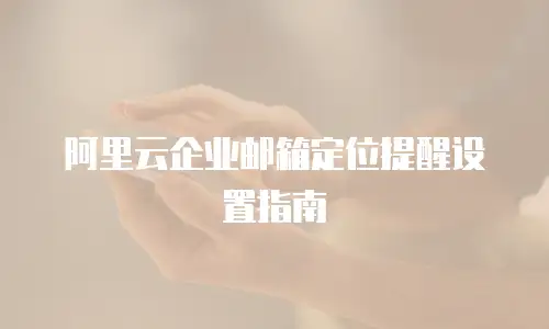 阿里云企业邮箱定位提醒设置指南