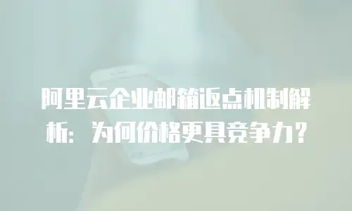 阿里云企业邮箱返点机制解析：为何价格更具竞争力？
