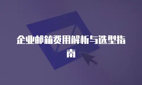 企业邮箱费用解析与选型指南