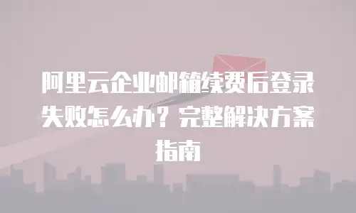 阿里云企业邮箱续费后登录失败怎么办？完整解决方案指南