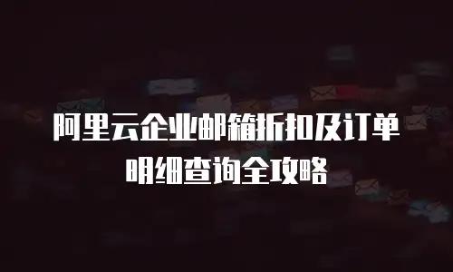阿里云企业邮箱折扣及订单明细查询全攻略