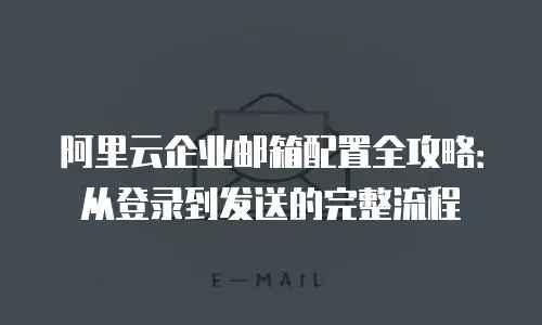 阿里云企业邮箱配置全攻略：从登录到发送的完整流程