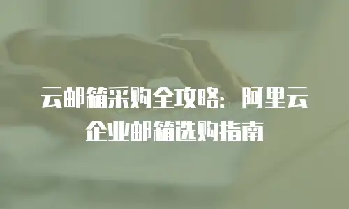 云邮箱采购全攻略:阿里云企业邮箱选购指南