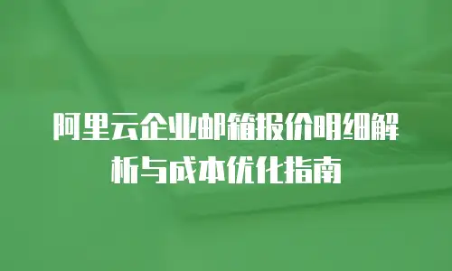 阿里云企业邮箱报价明细解析与成本优化指南