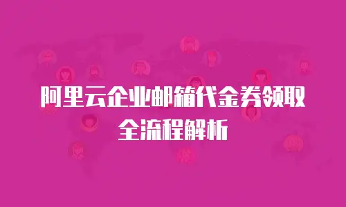 阿里云企业邮箱代金券领取全流程解析