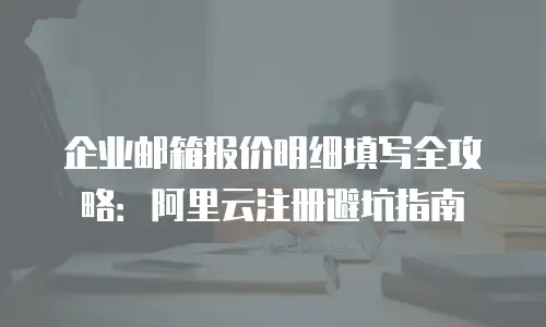 企业邮箱报价明细填写全攻略：阿里云注册避坑指南