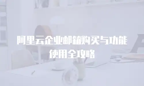 阿里云企业邮箱购买与功能使用全攻略
