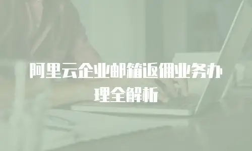 阿里云企业邮箱返佣业务办理全解析
