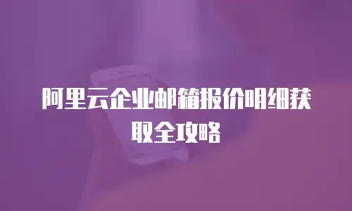 阿里云企业邮箱报价明细获取全攻略