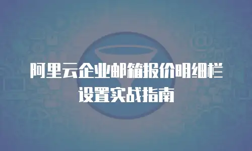 阿里云企业邮箱报价明细栏设置实战指南