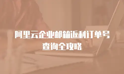 阿里云企业邮箱返利订单号查询全攻略