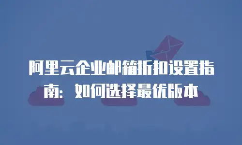 阿里云企业邮箱折扣设置指南:如何选择最优版本