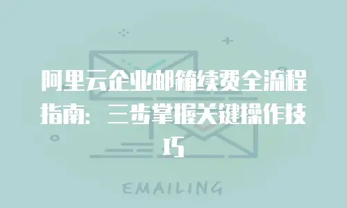 阿里云企业邮箱续费全流程指南：三步掌握关键操作技巧