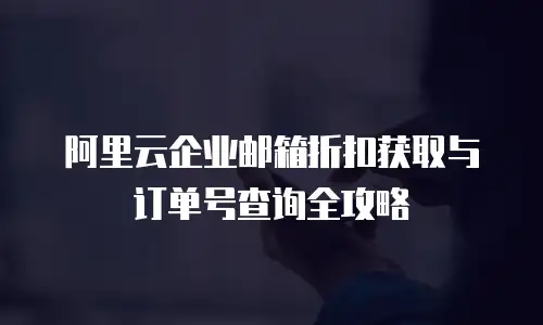 阿里云企业邮箱折扣获取与订单号查询全攻略