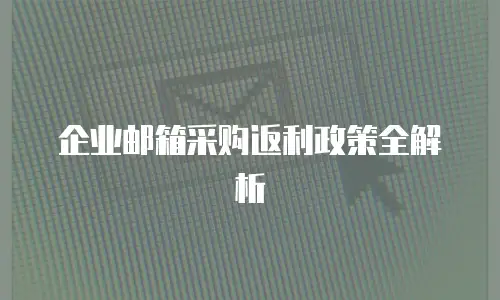 企业邮箱采购返利政策全解析