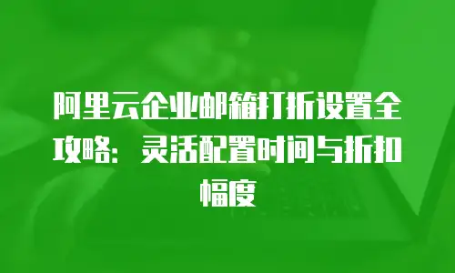 阿里云企业邮箱打折设置全攻略:灵活配置时间与折扣幅度