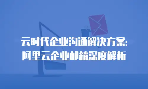 云时代企业沟通解决方案：阿里云企业邮箱深度解析