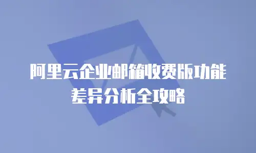 阿里云企业邮箱收费版功能差异分析全攻略