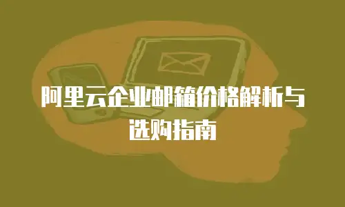 阿里云企业邮箱价格解析与选购指南