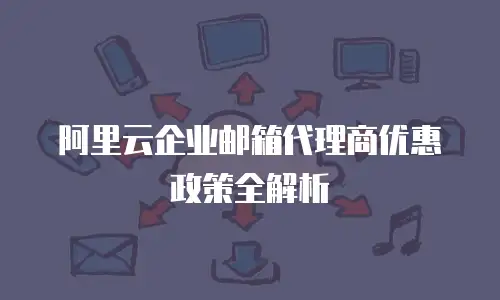 阿里云企业邮箱代理商优惠政策全解析