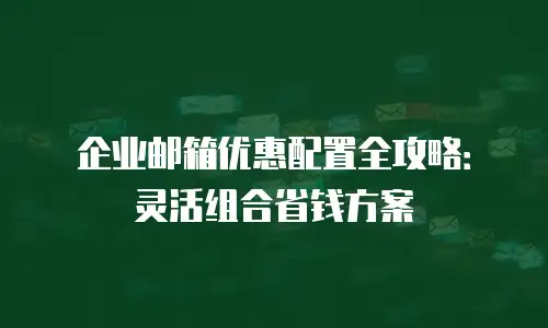 企业邮箱优惠配置全攻略：灵活组合省钱方案