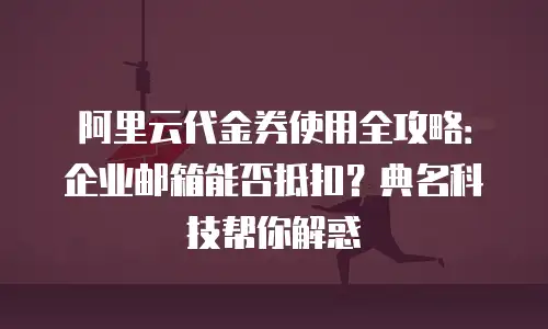 阿里云代金券使用全攻略：企业邮箱能否抵扣？典名科技帮你解惑