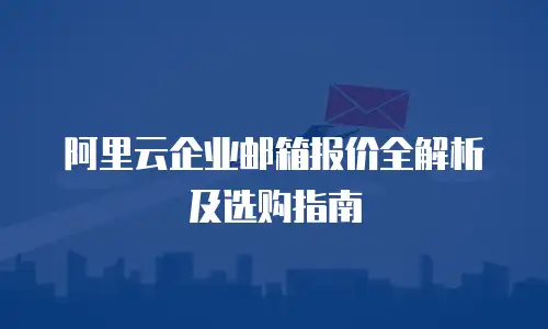 阿里云企业邮箱报价全解析及选购指南