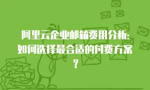 阿里云企业邮箱费用分析：如何选择最合适的付费方案？