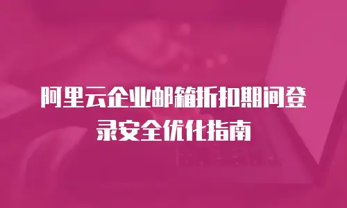 阿里云企业邮箱折扣期间登录安全优化指南