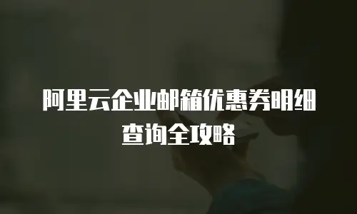 阿里云企业邮箱优惠券明细查询全攻略