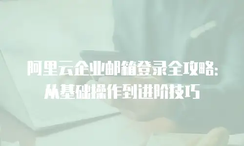 阿里云企业邮箱登录全攻略：从基础操作到进阶技巧