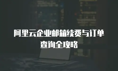 阿里云企业邮箱续费与订单查询全攻略