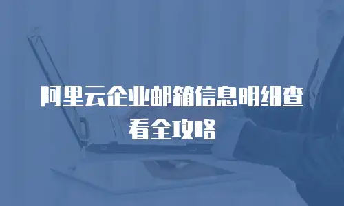 阿里云企业邮箱信息明细查看全攻略