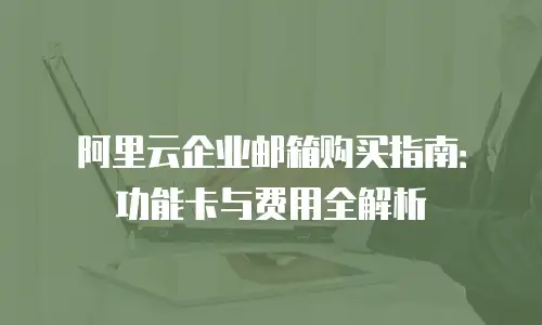 阿里云企业邮箱购买指南：功能卡与费用全解析