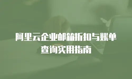 阿里云企业邮箱折扣与账单查询实用指南