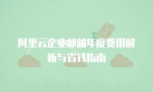 阿里云企业邮箱年度费用解析与省钱指南