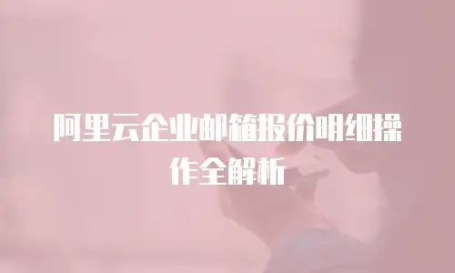 阿里云企业邮箱报价明细操作全解析