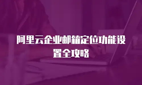 阿里云企业邮箱定位功能设置全攻略