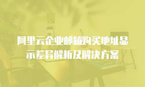 阿里云企业邮箱购买地址显示差异解析及解决方案