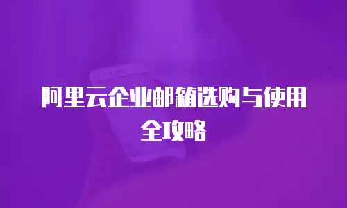 阿里云企业邮箱选购与使用全攻略