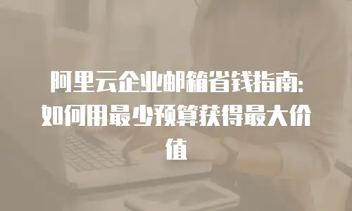 阿里云企业邮箱省钱指南:如何用最少预算获得最大价值