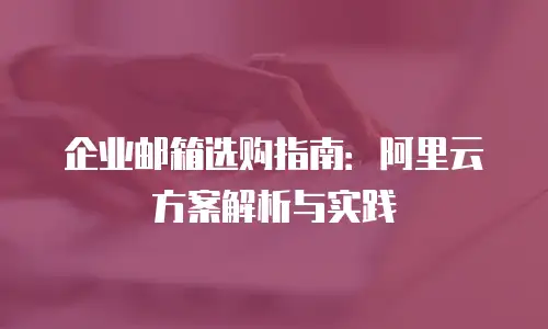 企业邮箱选购指南:阿里云方案解析与实践