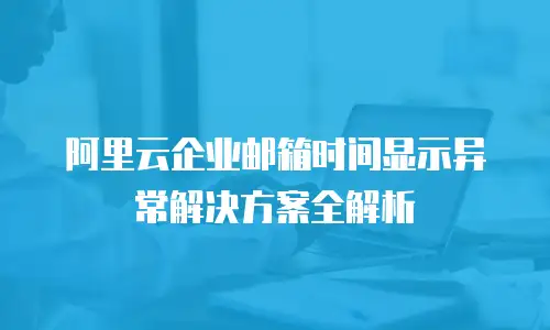阿里云企业邮箱时间显示异常解决方案全解析