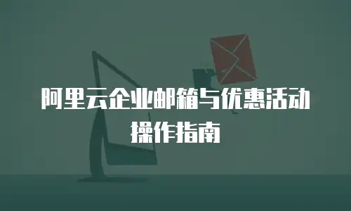 阿里云企业邮箱与优惠活动操作指南
