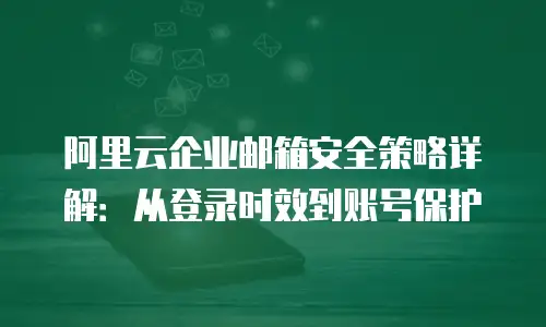 阿里云企业邮箱安全策略详解：从登录时效到账号保护