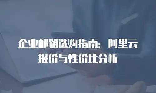 企业邮箱选购指南:阿里云报价与性价比分析
