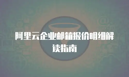 阿里云企业邮箱报价明细解读指南