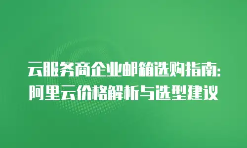 云服务商企业邮箱选购指南：阿里云价格解析与选型建议